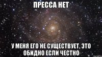 пресса нет у меня его не существует, это обидно если честно