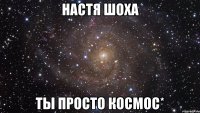 настя шоха ты просто космос*