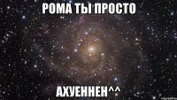 рома ты просто ахуеннен^^