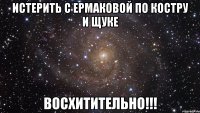 истерить с ермаковой по костру и щуке восхитительно!!!