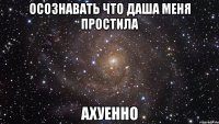 осознавать что даша меня простила ахуенно