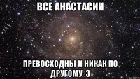 все анастасии превосходны и никак по другому :3