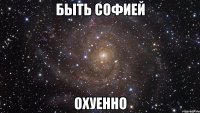 быть софией охуенно