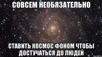 совсем необязательно ставить космос фоном чтобы достучаться до людей