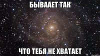 бываает так что тебя не хватает