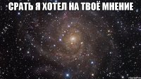 срать я хотел на твоё мнение 