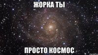 жорка ты просто космос