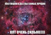 Настюшки А,Ш,С вы самые лучшие ялт очень сильно))))