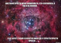 Настюня прости меня пожалуйста. Что случилось я так и не поняла . Я не хочу с тобой ссорится никогда !!! Прости прости прости ...