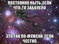 постоянно ныть, если что-то заболело это так по-мужски, если честно