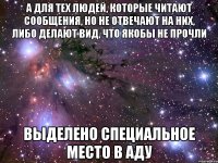 а для тех людей, которые читают сообщения, но не отвечают на них, либо делают вид, что якобы не прочли выделено специальное место в аду