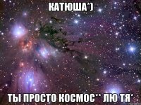 катюша*) ты просто космос** лю тя*