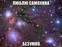 люблю самохина безумно