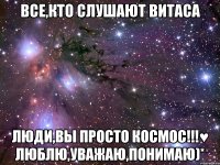 все,кто слушают витаса люди,вы просто космос!!!♥ люблю,уважаю,понимаю)*