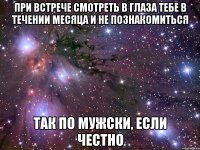 при встрече смотреть в глаза тебе в течении месяца и не познакомиться так по мужски, если честно