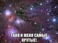  таня и женя самые крутые!