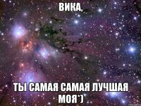 вика, ты самая самая лучшая моя*)