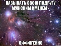 называть свою подругу мужским именем - оффигенно