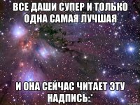 все даши супер и только одна самая лучшая и она сейчас читает эту надпись:*