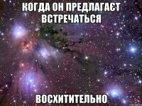 когда он предлагаєт встречаться восхитительно