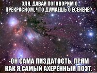 -эля, давай поговорим о прекрасном, что думаешь о есенене? -он сама пиздатость, прям как я,самый ахеренный поэт.