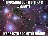 просыпаться в 6 утра в субботу ну просто восхитительно!