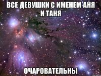 все девушки с именем аня и таня очаровательны