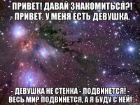 - привет! давай знакомиться?! - привет. у меня есть девушка. - девушка не стенка - подвинется! - весь мир подвинется, а я буду с ней!