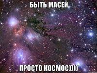 быть масей просто космос))))