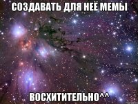 создавать для неё мемы восхитительно^^