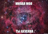 МИЛАЯ МОЯ ТЫ АХУЕННА :*