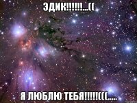 эдик!!!...(( я люблю тебя!!!(((.....