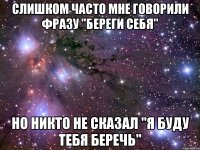 слишком часто мне говорили фразу "береги себя" но никто не сказал "я буду тебя беречь"