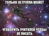 только 10 группа может уговорить учитилей чтобы не писать