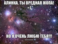 алинка, ты вредная жопа! =) но я очень любю тебя!!! *******