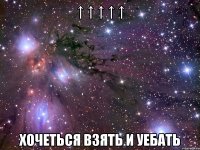 ↑ ↑ ↑ ↑ ↑ хочеться взять и уебать