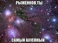 рыженков,ты самый ахуенный:*