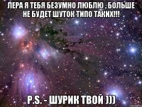 лера я тебя безумно люблю , больше не будет шуток типо таких!!! p.s. - шурик твой )))