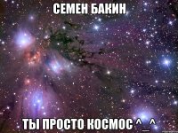 семен бакин ты просто космос ^_^