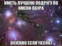 иметь лучшую подругу по имени лаура охуенно если чесно)