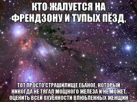 кто жалуется на френдзону и тупых пёзд, тот просто страшилище ебаное, который никогда не тягал мощного железа и не может оценить всей охуенности влюбленных женщин