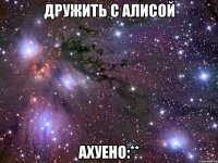 дружить с алисой ахуено:**