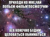 приходи ко мне чай попьем фильм посмотрим ага конечно будим целоваться обниматься