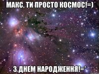 макс, ти просто космос!=) з днем народження!=*