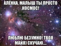 алёнка, малыш ты просто космос! люблю безумно! твоя майя) скучаю....