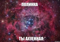 Полинка Ты ахуенная:*