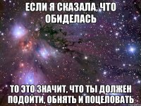 если я сказала, что обиделась то это значит, что ты должен подойти, обнять и поцеловать