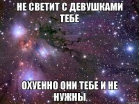 не светит с девушками тебе охуенно они тебе и не нужны