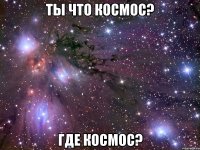 ты что космос? где космос?