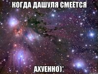 когда дашуля смеётся ахуенно)*